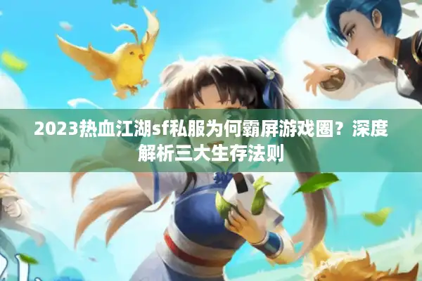 2023热血江湖sf私服为何霸屏游戏圈？深度解析三大生存法则