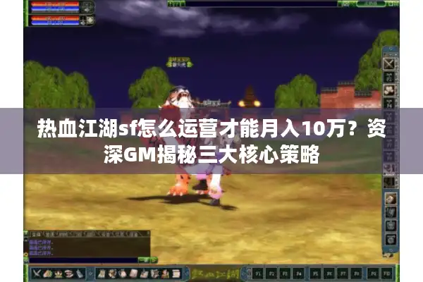 热血江湖sf怎么运营才能月入10万？资深GM揭秘三大核心策略