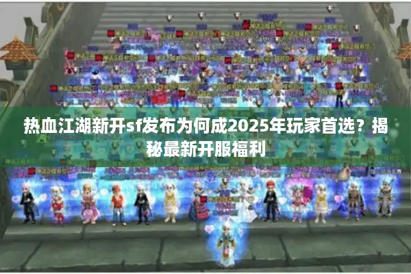 热血江湖新开sf发布为何成2025年玩家首选？揭秘最新开服福利