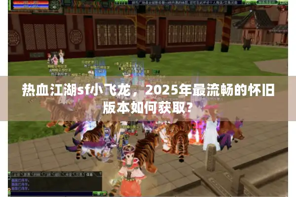热血江湖sf小飞龙，2025年最流畅的怀旧版本如何获取？