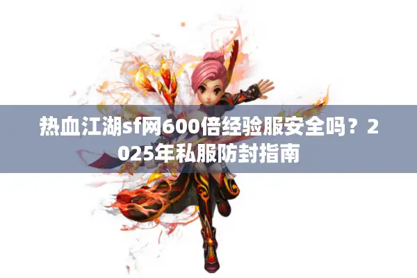 热血江湖sf网600倍经验服安全吗？2025年私服防封指南