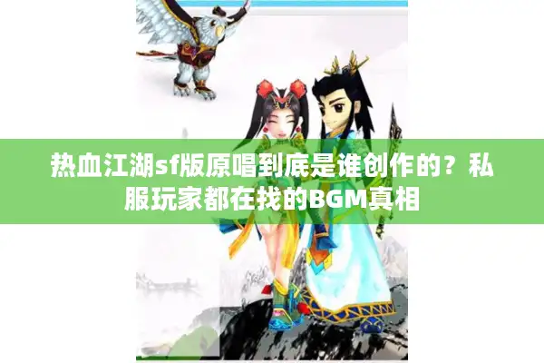 热血江湖sf版原唱到底是谁创作的？私服玩家都在找的BGM真相