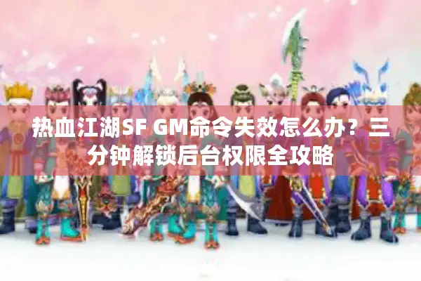 热血江湖SF GM命令失效怎么办？三分钟解锁后台权限全攻略