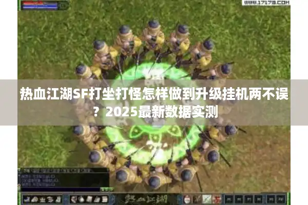 热血江湖SF打坐打怪怎样做到升级挂机两不误?2025最新数据实测 热血江湖SF打坐打怪怎样做到升级挂机两不误?2025最新数据实测