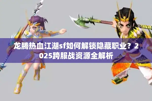 龙腾热血江湖sf如何解锁隐藏职业?2025跨服战资源全解析 龙腾热血江湖sf如何解锁隐藏职业?2025跨服战资源全解析