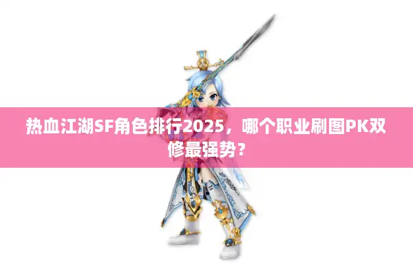 热血江湖SF角色排行2025,哪个职业刷图PK双修最强势? 热血江湖SF角色排行2025,哪个职业刷图PK双修最强势?