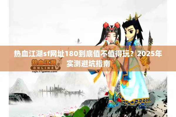 热血江湖sf网址180到底值不值得玩？2025年实测避坑指南
