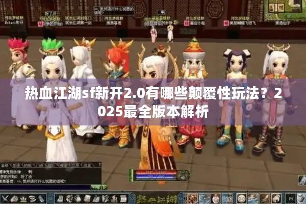 热血江湖sf新开2.0有哪些颠覆性玩法?2025最全版本解析 热血江湖sf新开2.0有哪些颠覆性玩法?2025最全版本解析