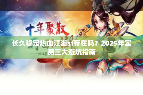 长久稳定热血江湖sf存在吗？2025年实测三大避坑指南