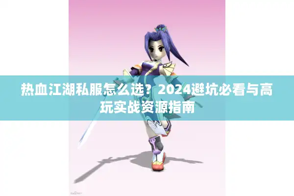 热血江湖私服怎么选？2024避坑必看与高玩实战资源指南