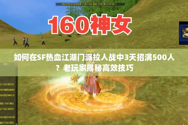 如何在SF热血江湖门派拉人战中3天招满500人？老玩家揭秘高效技巧