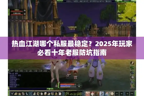 热血江湖哪个私服最稳定？2025年玩家必看十年老服防坑指南