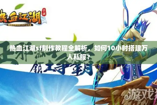 热血江湖sf制作教程全解析，如何10小时搭建万人私服？