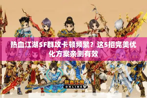 热血江湖SF群攻卡顿频繁?这5招完美优化方案亲测有效 热血江湖SF群攻卡顿频繁?这5招完美优化方案亲测有效