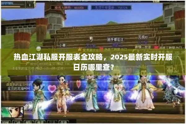 热血江湖私服开服表全攻略，2025最新实时开服日历哪里查？