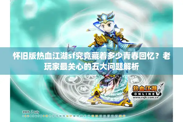 怀旧版热血江湖sf究竟藏着多少青春回忆？老玩家最关心的五大问题解析