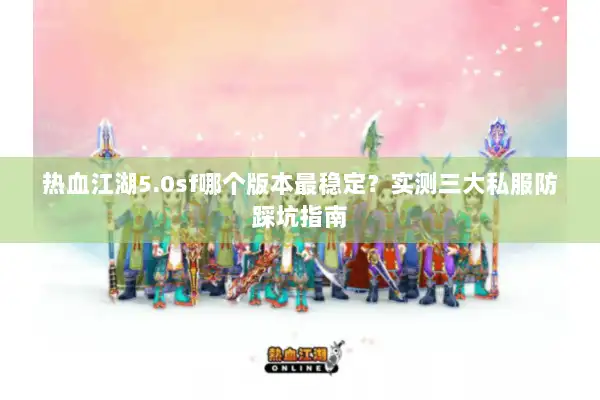 热血江湖5.0sf哪个版本最稳定？实测三大私服防踩坑指南