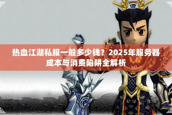 热血江湖私服一般多少钱?2025年服务器成本与消费陷阱全解析 热血江湖私服一般多少钱?2025年服务器成本与消费陷阱全解析