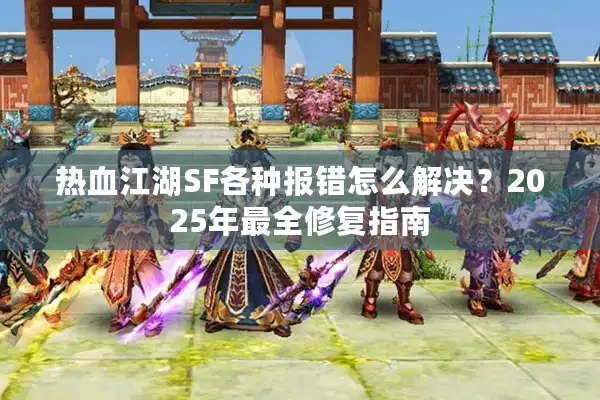 热血江湖SF各种报错怎么解决？2025年最全修复指南