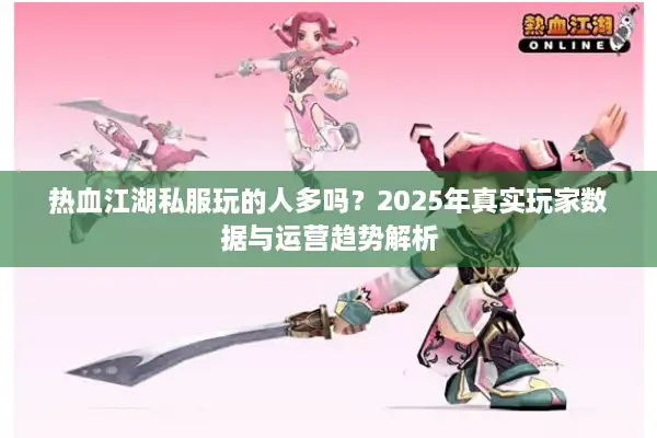 热血江湖私服玩的人多吗?2025年真实玩家数据与运营趋势解析 热血江湖私服玩的人多吗?2025年真实玩家数据与运营趋势解析