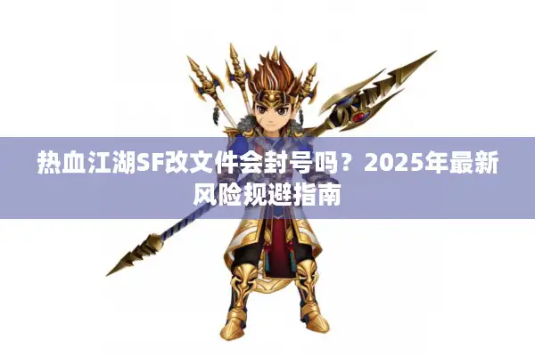 热血江湖SF改文件会封号吗?2025年最新风险规避指南 热血江湖SF改文件会封号吗?2025年最新风险规避指南