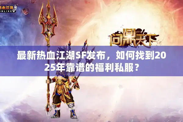 最新热血江湖SF发布,如何找到2025年靠谱的福利私服? 最新热血江湖SF发布,如何找到2025年靠谱的福利私服?