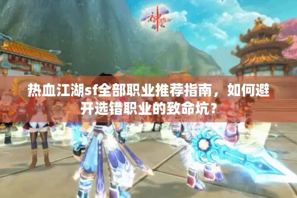 热血江湖sf全部职业推荐指南，如何避开选错职业的致命坑？