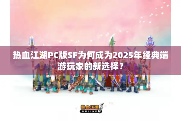 热血江湖PC版SF为何成为2025年经典端游玩家的新选择？