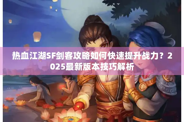 热血江湖SF剑客攻略如何快速提升战力？2025最新版本技巧解析
