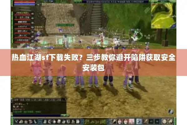 热血江湖sf下载失败?三步教你避开陷阱获取安全安装包 热血江湖sf下载失败?三步教你避开陷阱获取安全安装包