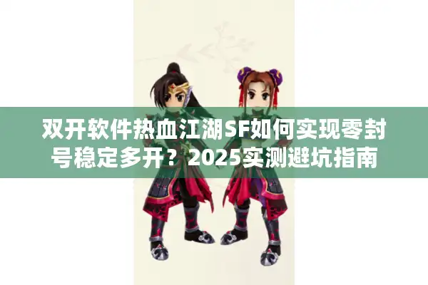 双开软件热血江湖SF如何实现零封号稳定多开？2025实测避坑指南