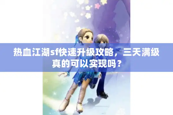 热血江湖sf快速升级攻略，三天满级真的可以实现吗？