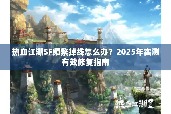热血江湖SF频繁掉线怎么办？2025年实测有效修复指南