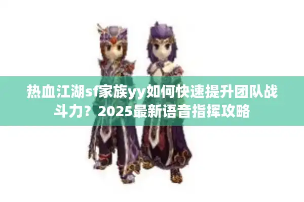 热血江湖sf家族yy如何快速提升团队战斗力？2025最新语音指挥攻略