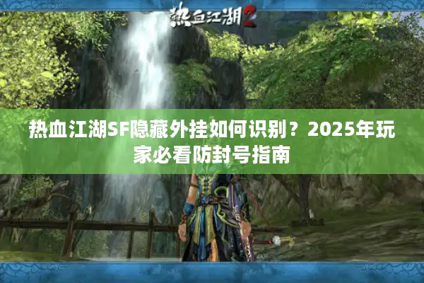 热血江湖SF隐藏外挂如何识别?2025年玩家必看防封号指南 热血江湖SF隐藏外挂如何识别?2025年玩家必看防封号指南