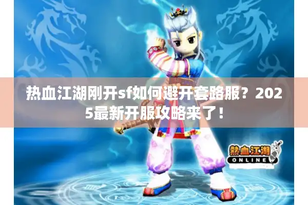 热血江湖刚开sf如何避开套路服?2025最新开服攻略来了! 热血江湖刚开sf如何避开套路服?2025最新开服攻略来了!