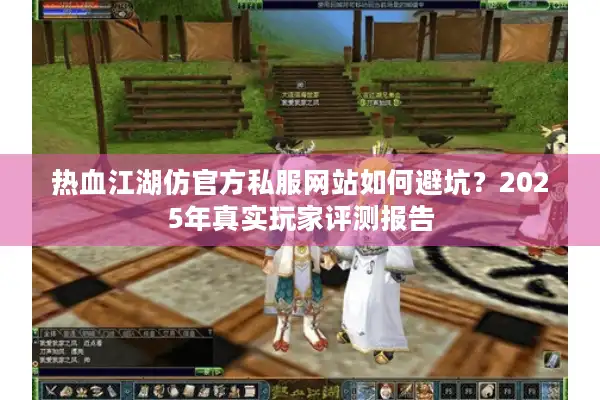 热血江湖仿官方私服网站如何避坑?2025年真实玩家评测报告 热血江湖仿官方私服网站如何避坑?2025年真实玩家评测报告