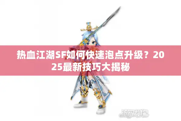 热血江湖SF如何快速泡点升级？2025最新技巧大揭秘