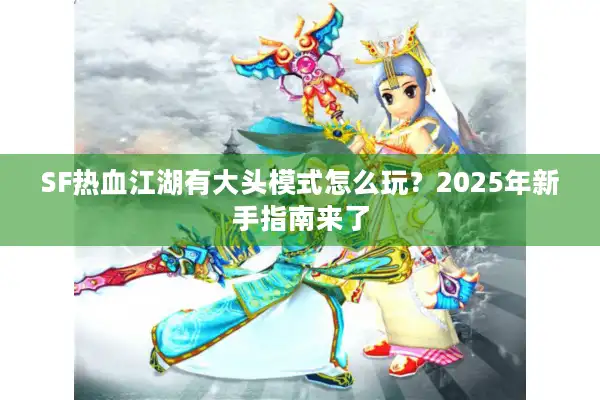SF热血江湖有大头模式怎么玩？2025年新手指南来了