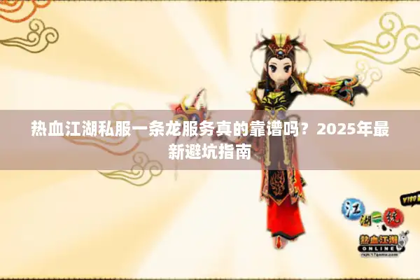 热血江湖私服一条龙服务真的靠谱吗？2025年最新避坑指南