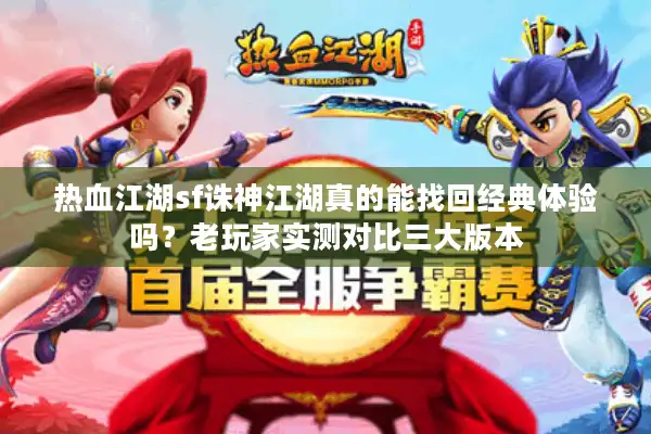 热血江湖sf诛神江湖真的能找回经典体验吗?老玩家实测对比三大版本 热血江湖sf诛神江湖真的能找回经典体验吗?老玩家实测对比三大版本