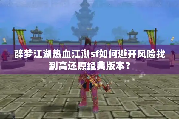 醉梦江湖热血江湖sf如何避开风险找到高还原经典版本？