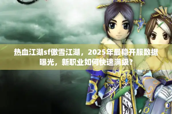 热血江湖sf傲雪江湖，2025年最稳开服数据曝光，新职业如何快速满级？