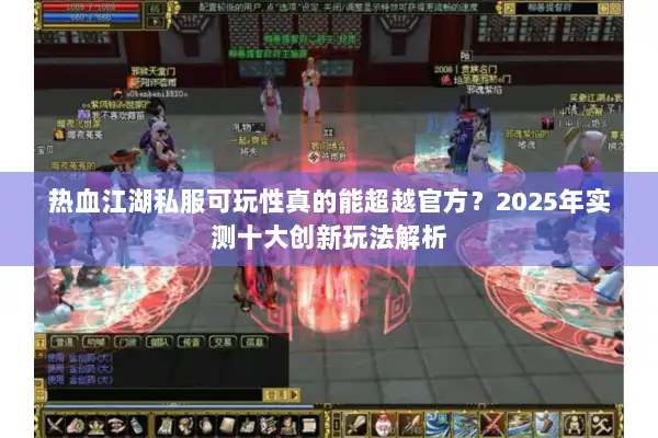 热血江湖私服可玩性真的能超越官方?2025年实测十大创新玩法解析 热血江湖私服可玩性真的能超越官方?2025年实测十大创新玩法解析