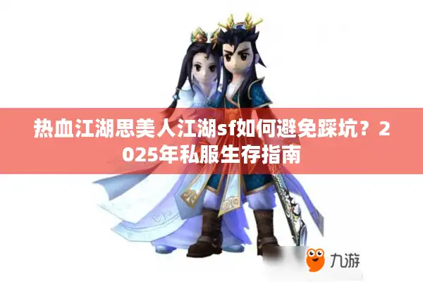 热血江湖思美人江湖sf如何避免踩坑？2025年私服生存指南