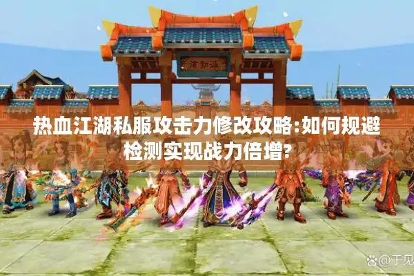 热血江湖私服攻击力修改攻略:如何规避检测实现战力倍增?