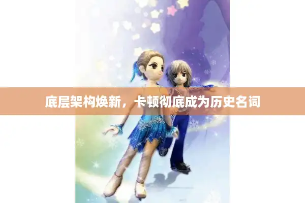 底层架构焕新,卡顿彻底成为历史名词 底层架构焕新,卡顿彻底成为历史名词