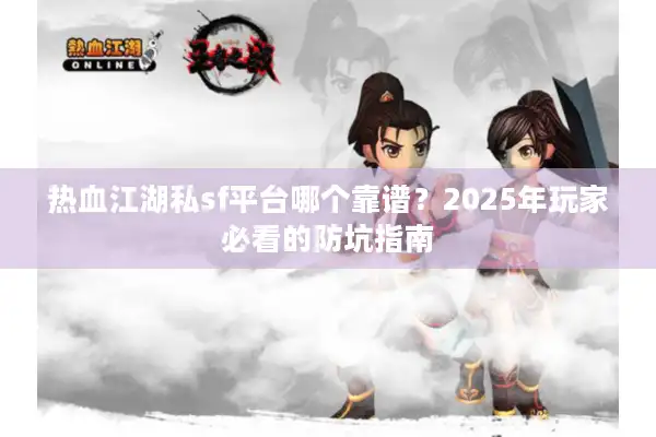 热血江湖私sf平台哪个靠谱？2025年玩家必看的防坑指南