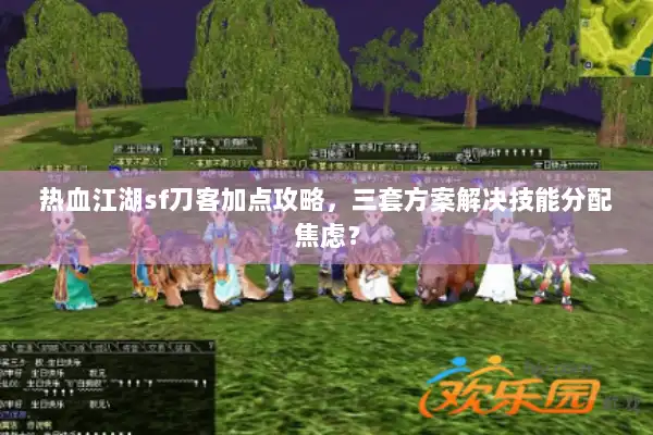 热血江湖sf刀客加点攻略,三套方案解决技能分配焦虑? 热血江湖sf刀客加点攻略,三套方案解决技能分配焦虑?