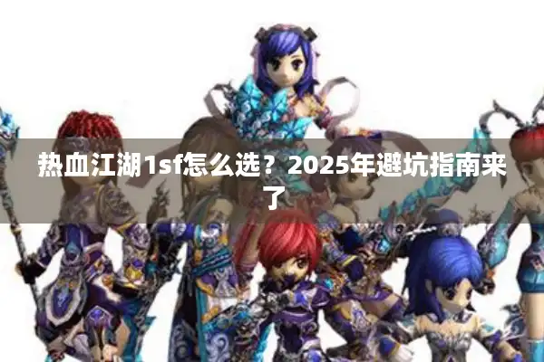 热血江湖1sf怎么选?2025年避坑指南来了 热血江湖1sf怎么选?2025年避坑指南来了